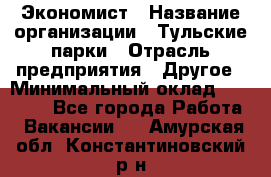 Экономист › Название организации ­ Тульские парки › Отрасль предприятия ­ Другое › Минимальный оклад ­ 20 000 - Все города Работа » Вакансии   . Амурская обл.,Константиновский р-н